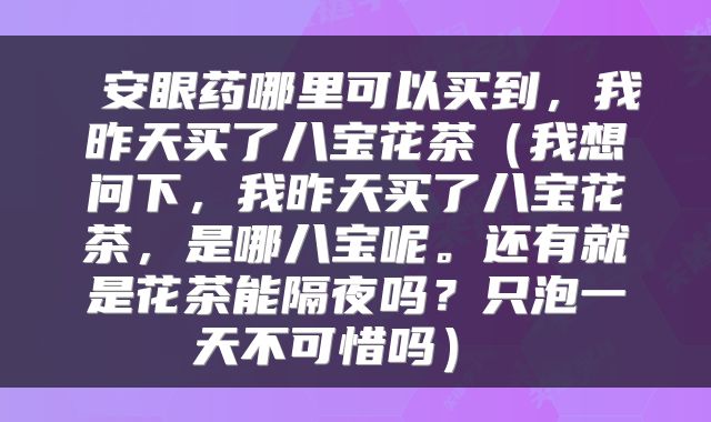  安眼药哪里可以买到，我昨天买了八宝花茶（我想问下，我昨天买了八宝花茶，是哪八宝呢。还有就是花茶能隔夜吗？只泡一天不可惜吗） 