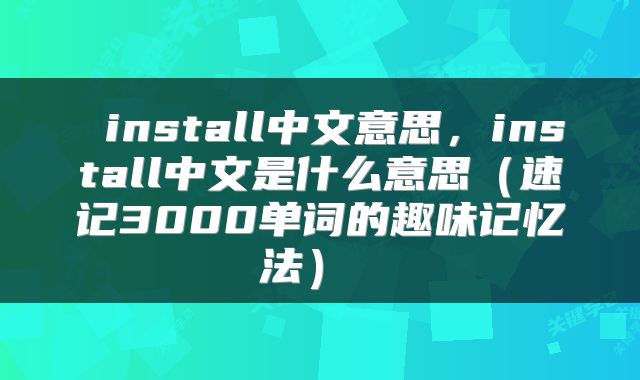  install中文意思，install中文是什么意思（速记3000单词的趣味记忆法） 