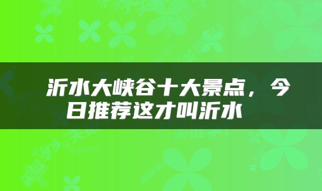  沂水大峡谷十大景点，今日推荐这才叫沂水 