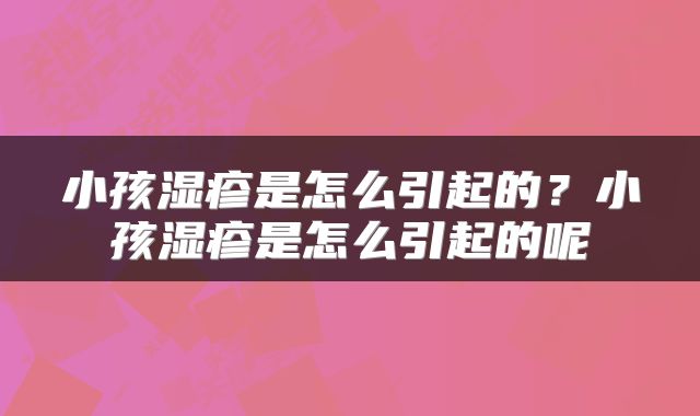 小孩湿疹是怎么引起的?小孩湿疹是怎么引起的呢