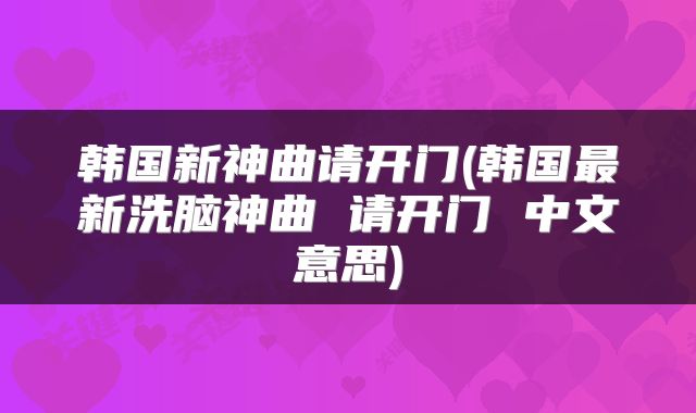 韩国新神曲请开门(韩国最新洗脑神曲 请开门 中文意思)