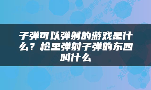 子弹可以弹射的游戏是什么？枪里弹射子弹的东西叫什么