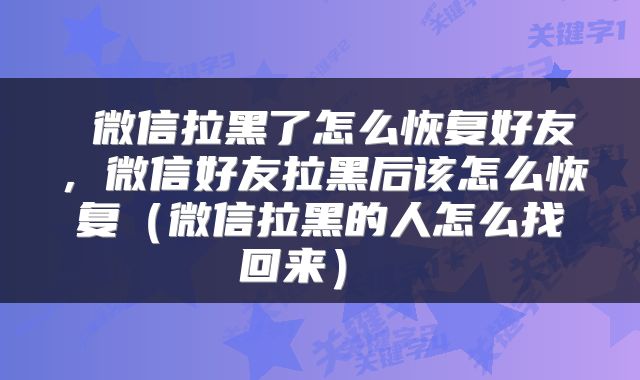  微信拉黑了怎么恢复好友，微信好友拉黑后该怎么恢复（微信拉黑的人怎么找回来） 