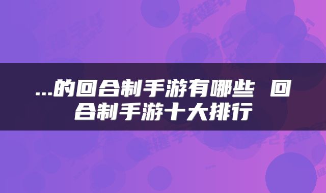 ...的回合制手游有哪些 回合制手游十大排行