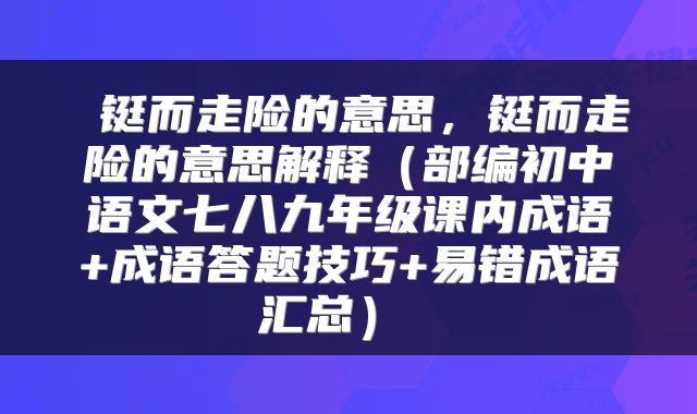  铤而走险的意思，铤而走险的意思解释（部编初中语文七八九年级课内成语+成语答题技巧+易错成语汇总） 