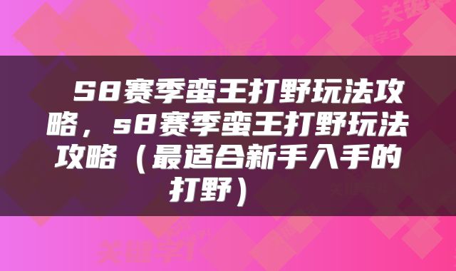  S8赛季蛮王打野玩法攻略，s8赛季蛮王打野玩法攻略（最适合新手入手的打野） 