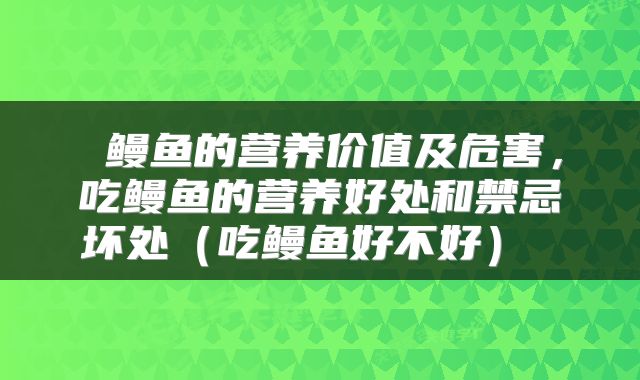  鳗鱼的营养价值及危害，吃鳗鱼的营养好处和禁忌坏处（吃鳗鱼好不好） 