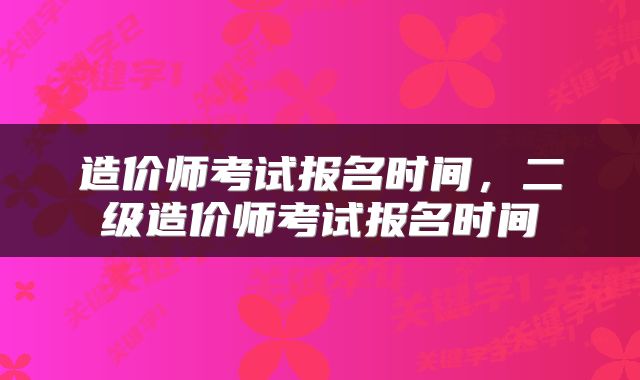 造价师考试报名时间，二级造价师考试报名时间