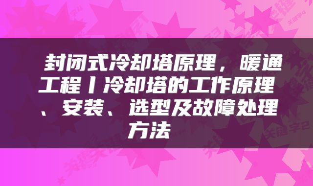  封闭式冷却塔原理，暖通工程丨冷却塔的工作原理、安装、选型及故障处理方法 
