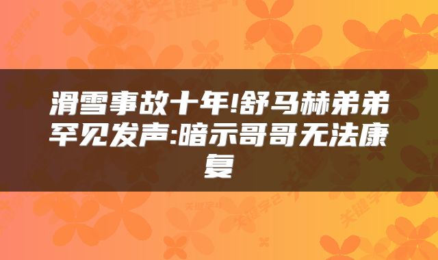 滑雪事故十年!舒马赫弟弟罕见发声:暗示哥哥无法康复