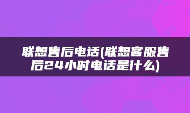 联想售后电话(联想客服售后24小时电话是什么)