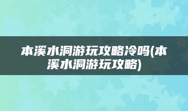 本溪水洞游玩攻略冷吗(本溪水洞游玩攻略)