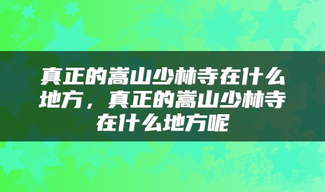 真正的嵩山少林寺在什么地方,真正的嵩山少林寺在什么地方呢