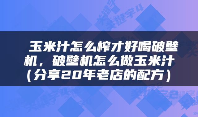 玉米汁怎么榨才好喝破壁机，破壁机怎么做玉米汁（分享20年老店的配方） 