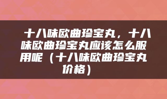  十八味欧曲珍宝丸，十八味欧曲珍宝丸应该怎么服用呢（十八味欧曲珍宝丸价格） 