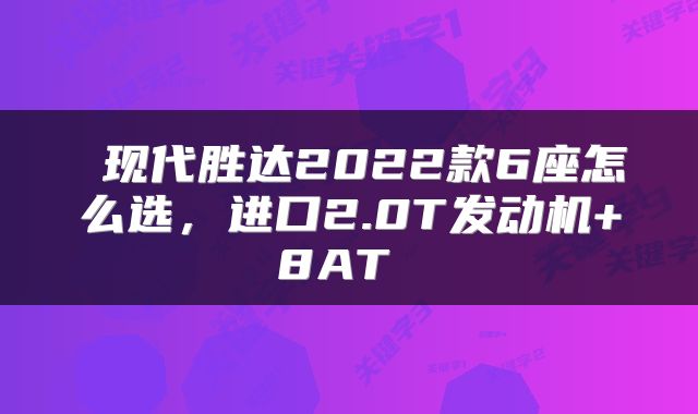 现代胜达2022款6座怎么选,进口2.0T发动机+8AT