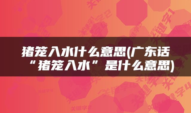 猪笼入水什么意思(广东话“猪笼入水”是什么意思)
