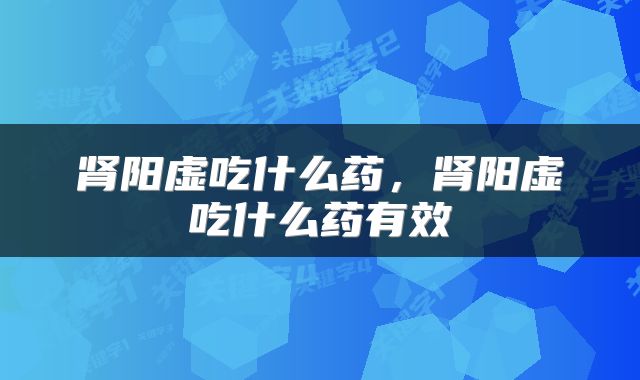 肾阳虚吃什么药，肾阳虚吃什么药有效