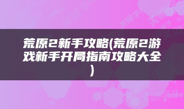 荒原2新手攻略(荒原2游戏新手开局指南攻略大全)