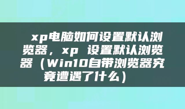 xp电脑如何设置默认浏览器,xp 设置默认浏览器(Win10自带浏览器究竟遭遇了什么)