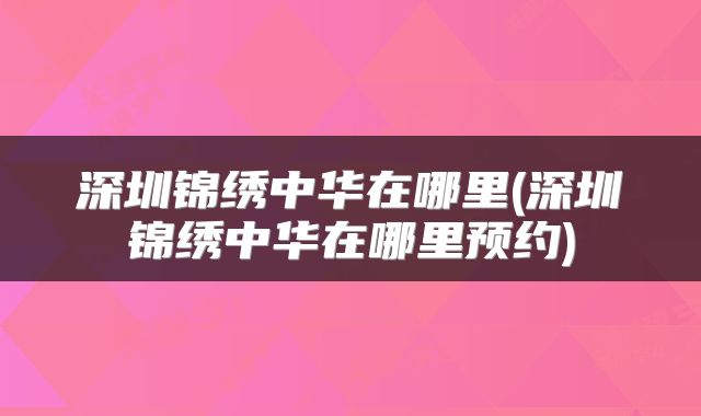深圳锦绣中华在哪里(深圳锦绣中华在哪里预约)
