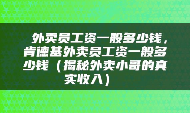  外卖员工资一般多少钱，肯德基外卖员工资一般多少钱（揭秘外卖小哥的真实收入） 