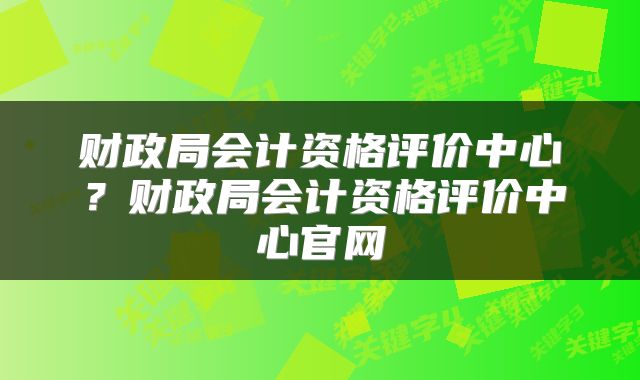财政局会计资格评价中心？财政局会计资格评价中心官网