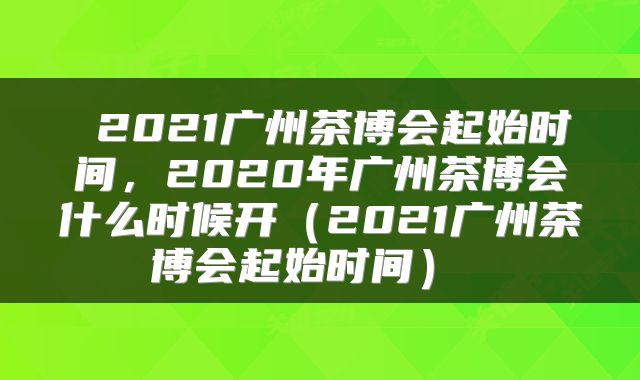  2021广州茶博会起始时间，2020年广州茶博会什么时候开（2021广州茶博会起始时间） 
