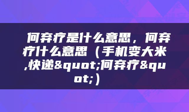  何弃疗是什么意思，何弃疗什么意思（手机变大米,快递"何弃疗"） 