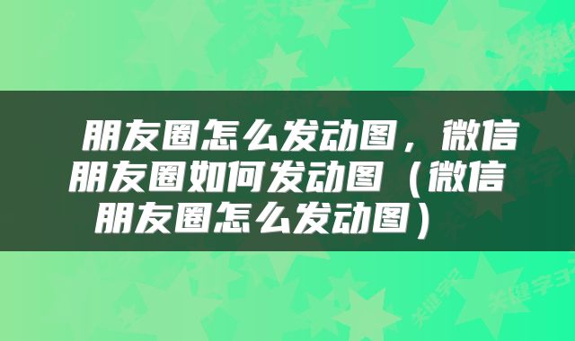  朋友圈怎么发动图，微信朋友圈如何发动图（微信朋友圈怎么发动图） 