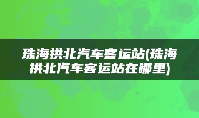 珠海拱北汽车客运站(珠海拱北汽车客运站在哪里)