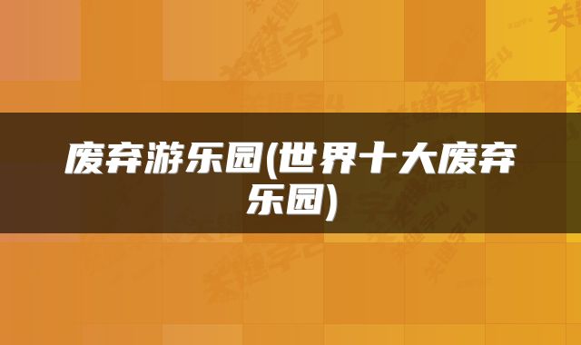 废弃游乐园(世界十大废弃乐园)