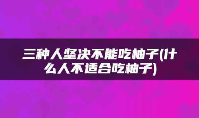 三种人坚决不能吃柚子(什么人不适合吃柚子)
