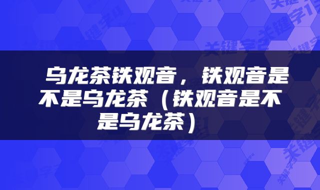  乌龙茶铁观音，铁观音是不是乌龙茶（铁观音是不是乌龙茶） 