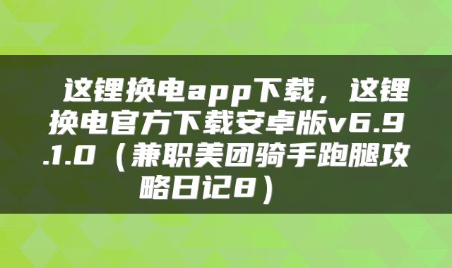  这锂换电app下载，这锂换电官方下载安卓版v6.9.1.0（兼职美团骑手跑腿攻略日记8） 