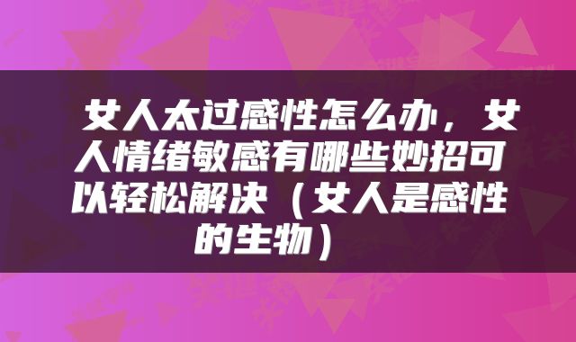 女人太过感性怎么办,女人情绪敏感有哪些妙招可以轻松解决(女人是感性的生物)