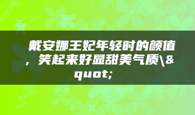  戴安娜王妃年轻时的颜值，笑起来好显甜美气质\" 