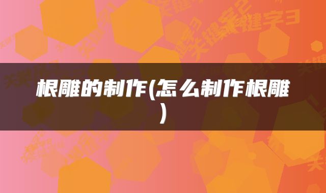 根雕的制作(怎么制作根雕)