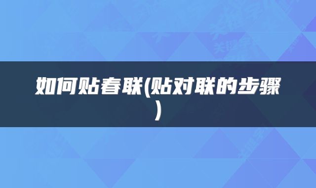 如何贴春联(贴对联的步骤)