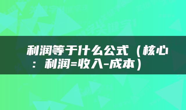  利润等于什么公式（核心：利润=收入-成本） 