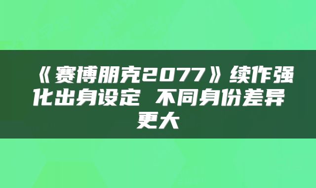 《赛博朋克2077》续作强化出身设定 不同身份差异更大