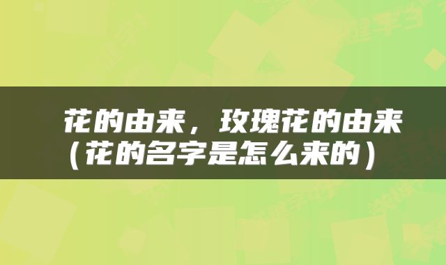  花的由来，玫瑰花的由来（花的名字是怎么来的） 