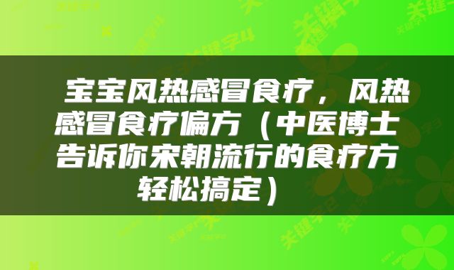  宝宝风热感冒食疗，风热感冒食疗偏方（中医博士告诉你宋朝流行的食疗方轻松搞定） 