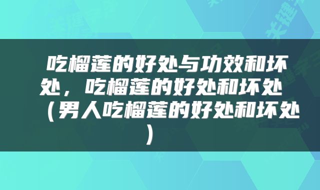 吃榴莲的好处与功效和坏处,吃榴莲的好处和坏处(男人吃榴莲的好处和坏处)