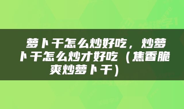  萝卜干怎么炒好吃，炒萝卜干怎么炒才好吃（焦香脆爽炒萝卜干） 