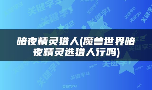 暗夜精灵猎人(魔兽世界暗夜精灵选猎人行吗)