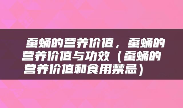 蚕蛹的营养价值,蚕蛹的营养价值与功效(蚕蛹的营养价值和食用禁忌)