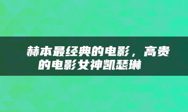  赫本最经典的电影，高贵的电影女神凯瑟琳 