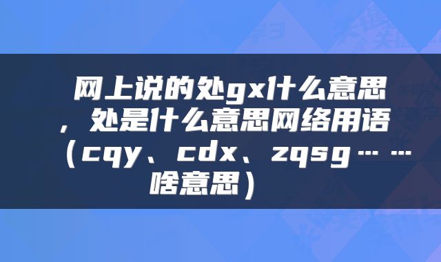  网上说的处gx什么意思，处是什么意思网络用语（cqy、cdx、zqsg……啥意思） 