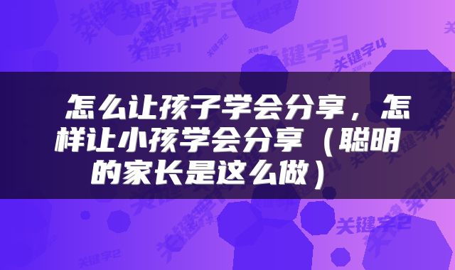  怎么让孩子学会分享，怎样让小孩学会分享（聪明的家长是这么做） 